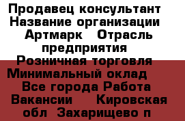 Продавец-консультант › Название организации ­ Артмарк › Отрасль предприятия ­ Розничная торговля › Минимальный оклад ­ 1 - Все города Работа » Вакансии   . Кировская обл.,Захарищево п.